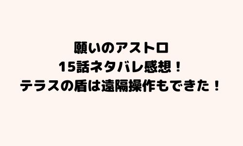 願いのアストロ15話ネタバレ感想！テラスの盾は遠隔操作もできた！